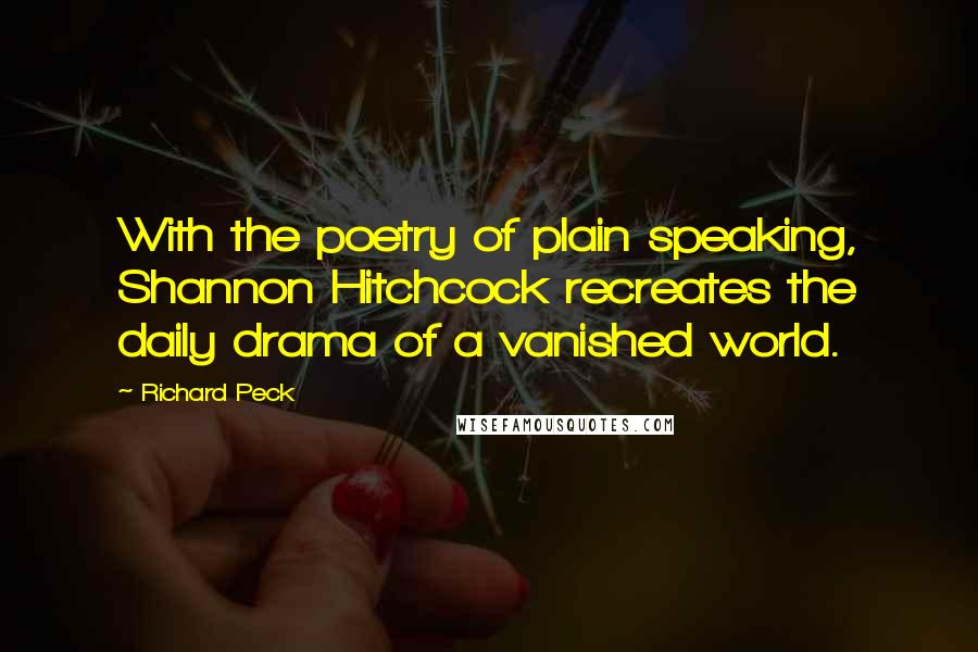 Richard Peck Quotes: With the poetry of plain speaking, Shannon Hitchcock recreates the daily drama of a vanished world.