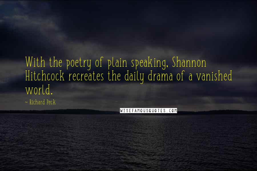 Richard Peck Quotes: With the poetry of plain speaking, Shannon Hitchcock recreates the daily drama of a vanished world.