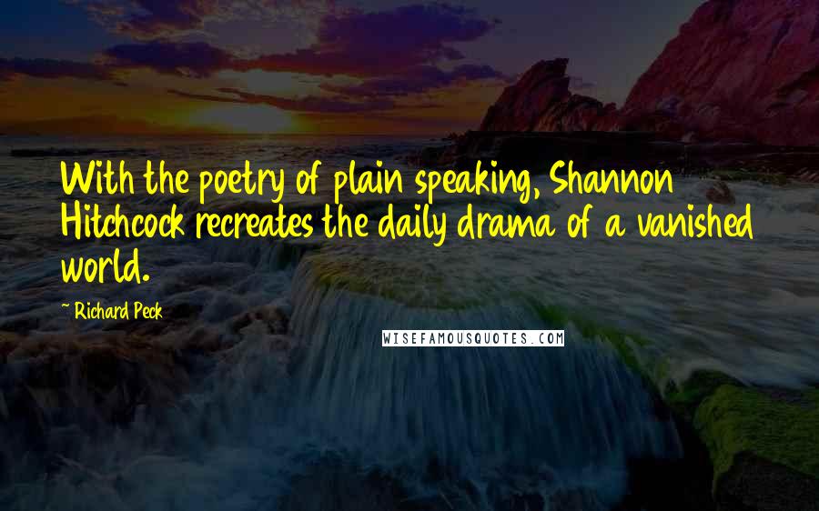 Richard Peck Quotes: With the poetry of plain speaking, Shannon Hitchcock recreates the daily drama of a vanished world.