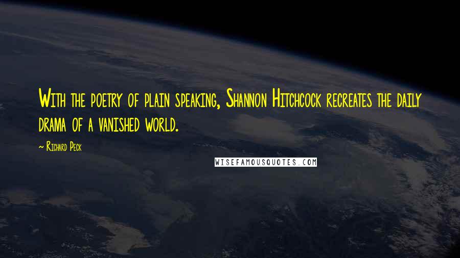 Richard Peck Quotes: With the poetry of plain speaking, Shannon Hitchcock recreates the daily drama of a vanished world.