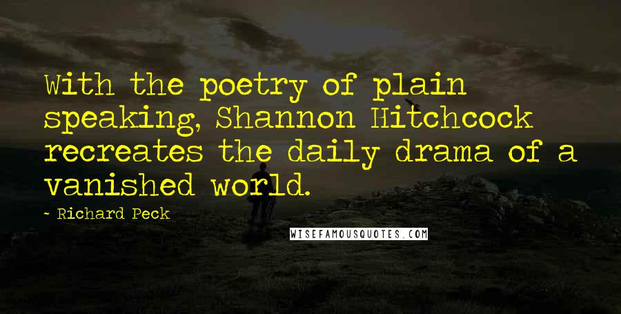 Richard Peck Quotes: With the poetry of plain speaking, Shannon Hitchcock recreates the daily drama of a vanished world.