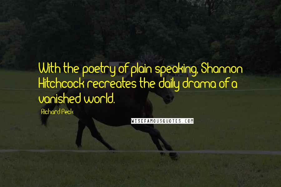 Richard Peck Quotes: With the poetry of plain speaking, Shannon Hitchcock recreates the daily drama of a vanished world.