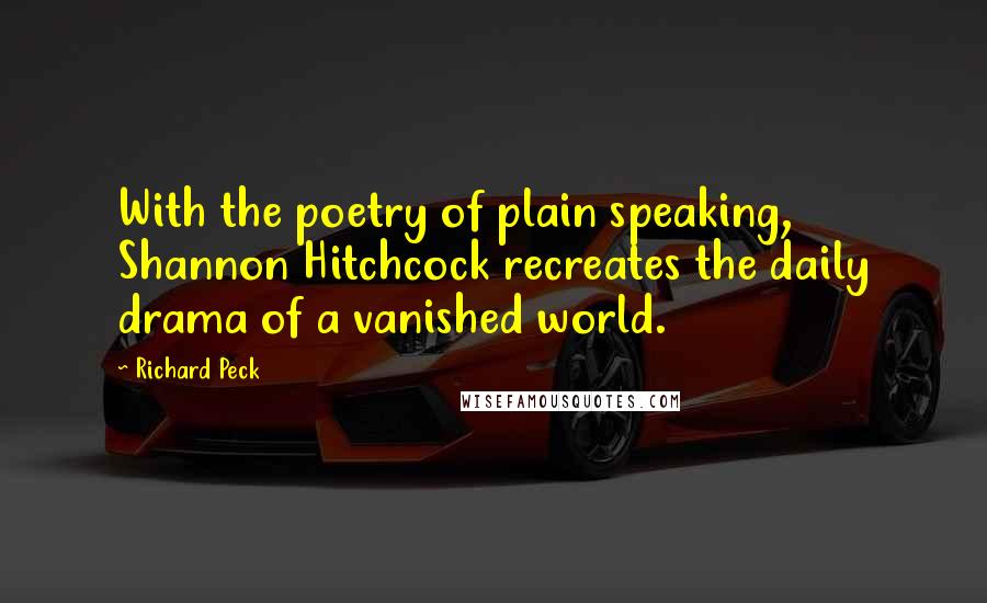 Richard Peck Quotes: With the poetry of plain speaking, Shannon Hitchcock recreates the daily drama of a vanished world.