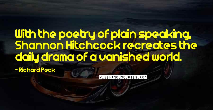 Richard Peck Quotes: With the poetry of plain speaking, Shannon Hitchcock recreates the daily drama of a vanished world.