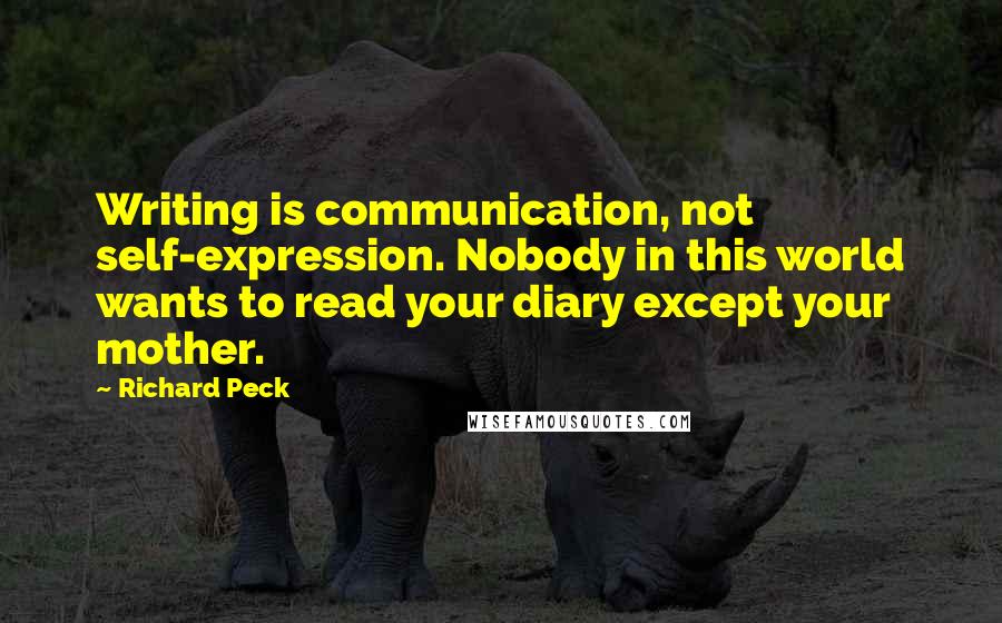 Richard Peck Quotes: Writing is communication, not self-expression. Nobody in this world wants to read your diary except your mother.