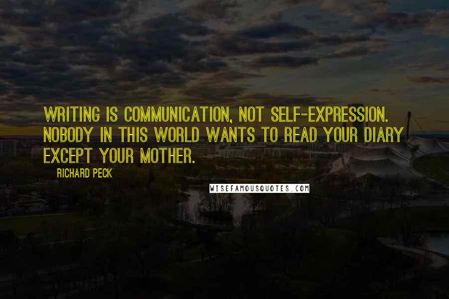 Richard Peck Quotes: Writing is communication, not self-expression. Nobody in this world wants to read your diary except your mother.
