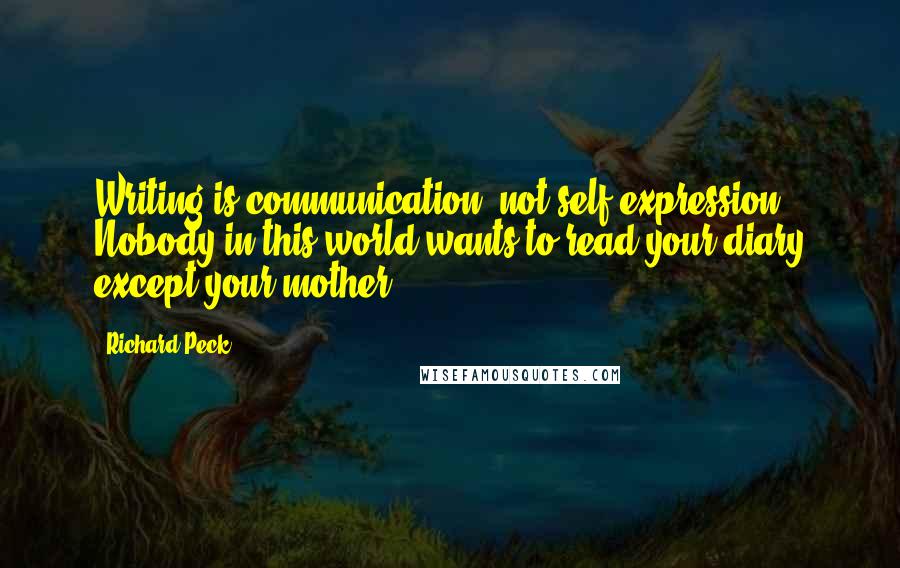 Richard Peck Quotes: Writing is communication, not self-expression. Nobody in this world wants to read your diary except your mother.