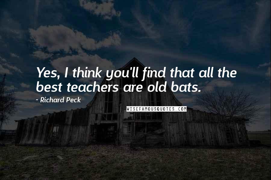 Richard Peck Quotes: Yes, I think you'll find that all the best teachers are old bats.