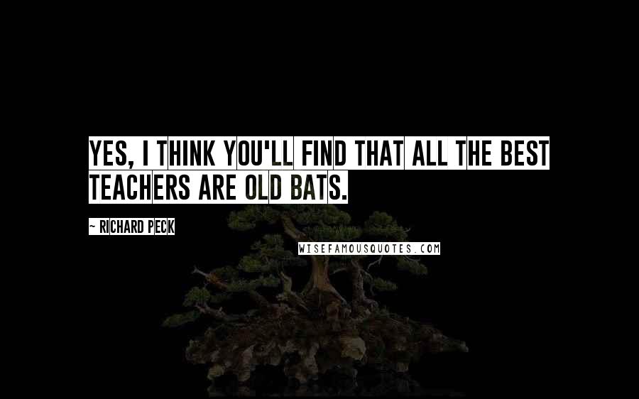 Richard Peck Quotes: Yes, I think you'll find that all the best teachers are old bats.