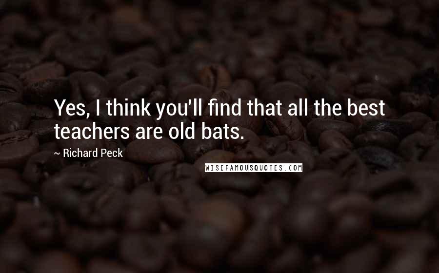 Richard Peck Quotes: Yes, I think you'll find that all the best teachers are old bats.