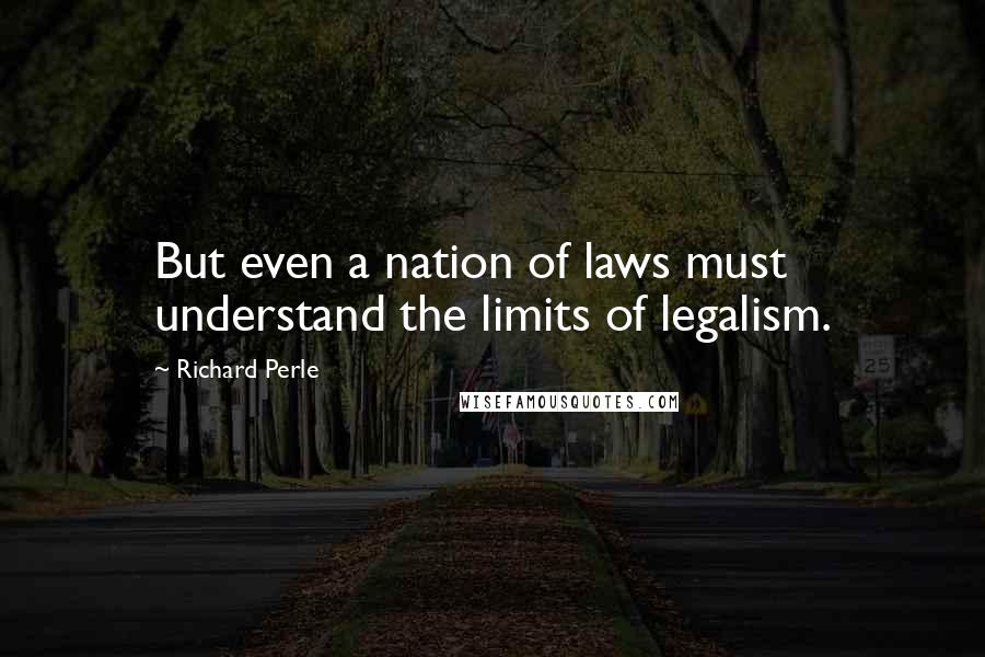 Richard Perle Quotes: But even a nation of laws must understand the limits of legalism.