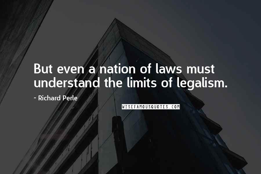 Richard Perle Quotes: But even a nation of laws must understand the limits of legalism.