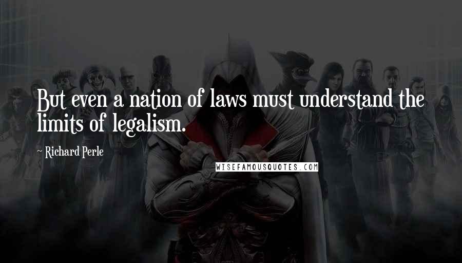 Richard Perle Quotes: But even a nation of laws must understand the limits of legalism.