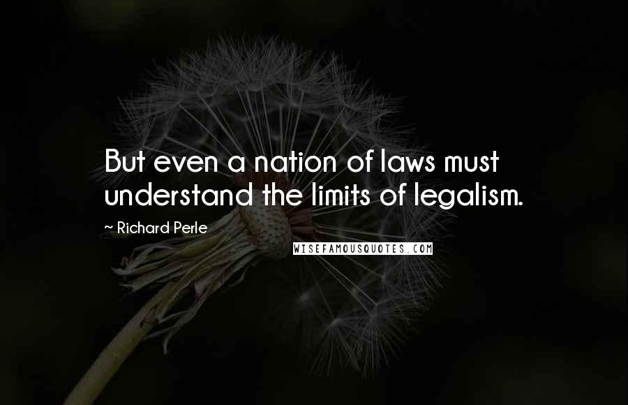 Richard Perle Quotes: But even a nation of laws must understand the limits of legalism.