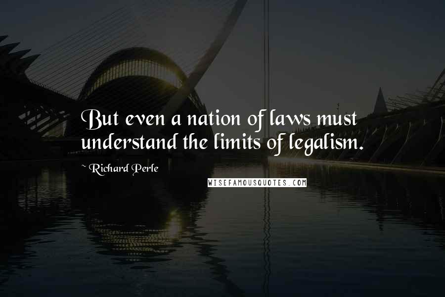 Richard Perle Quotes: But even a nation of laws must understand the limits of legalism.