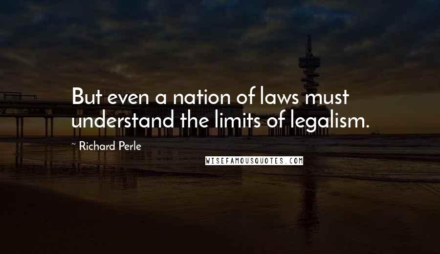 Richard Perle Quotes: But even a nation of laws must understand the limits of legalism.
