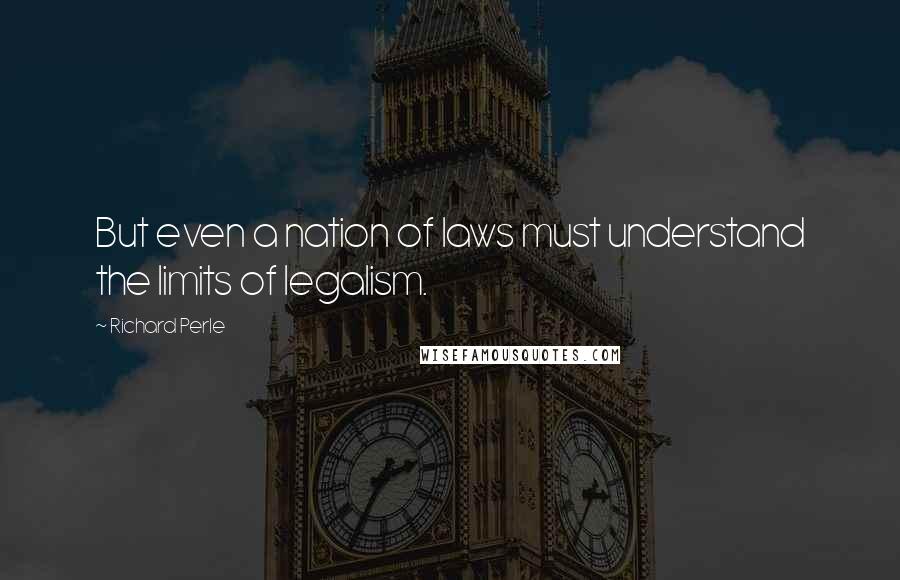 Richard Perle Quotes: But even a nation of laws must understand the limits of legalism.