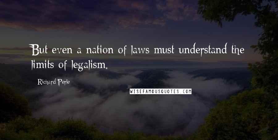 Richard Perle Quotes: But even a nation of laws must understand the limits of legalism.