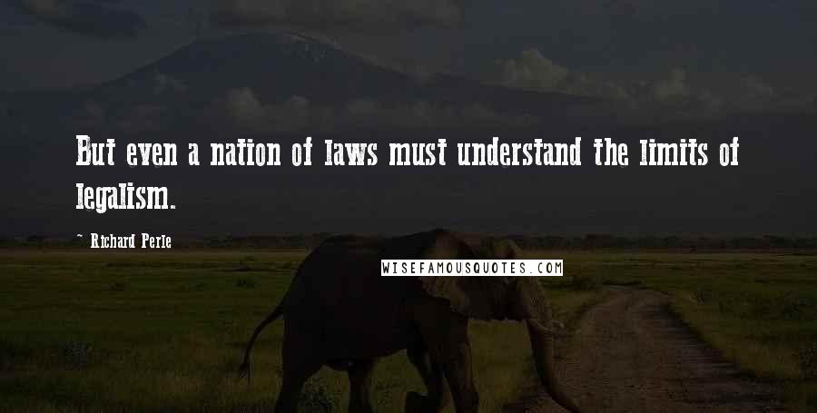 Richard Perle Quotes: But even a nation of laws must understand the limits of legalism.