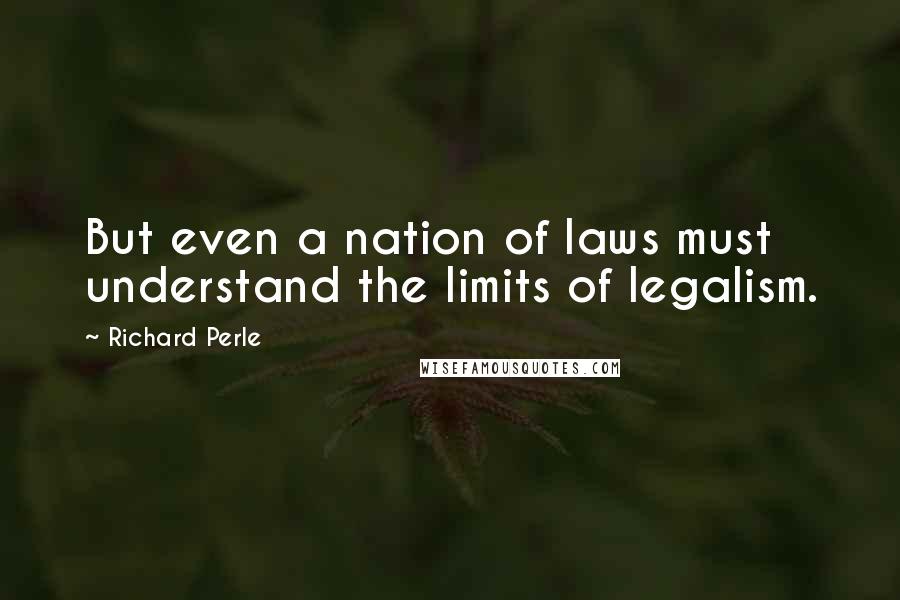 Richard Perle Quotes: But even a nation of laws must understand the limits of legalism.