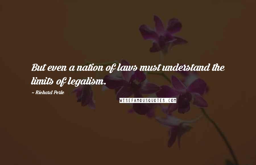 Richard Perle Quotes: But even a nation of laws must understand the limits of legalism.