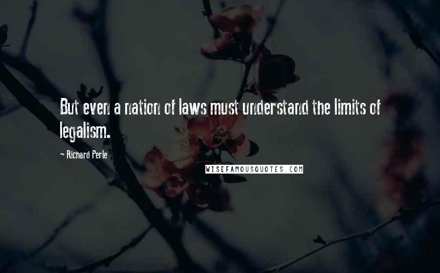 Richard Perle Quotes: But even a nation of laws must understand the limits of legalism.