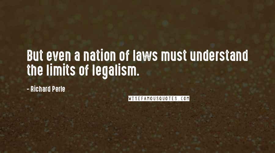 Richard Perle Quotes: But even a nation of laws must understand the limits of legalism.