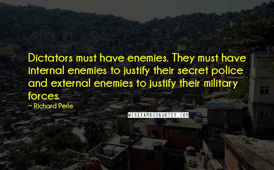 Richard Perle Quotes: Dictators must have enemies. They must have internal enemies to justify their secret police and external enemies to justify their military forces.