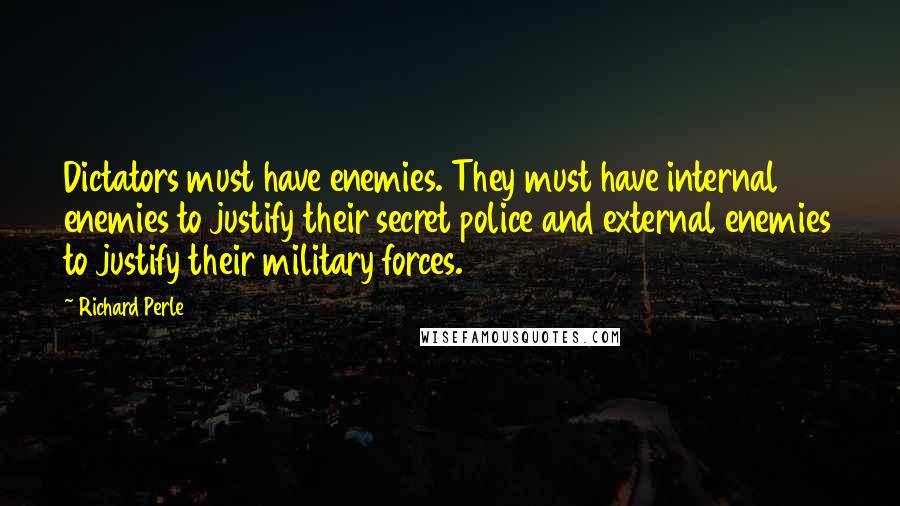 Richard Perle Quotes: Dictators must have enemies. They must have internal enemies to justify their secret police and external enemies to justify their military forces.