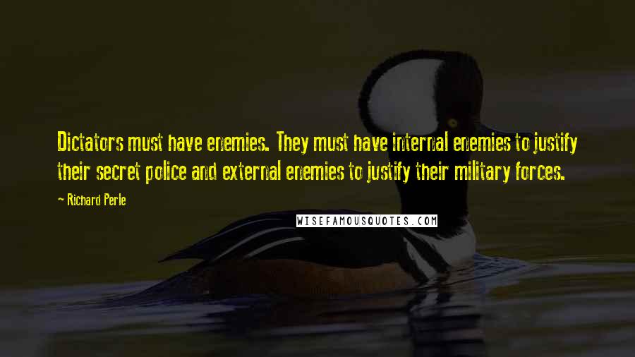 Richard Perle Quotes: Dictators must have enemies. They must have internal enemies to justify their secret police and external enemies to justify their military forces.