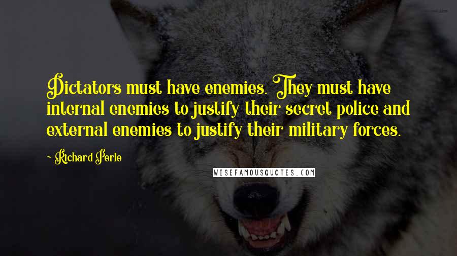 Richard Perle Quotes: Dictators must have enemies. They must have internal enemies to justify their secret police and external enemies to justify their military forces.