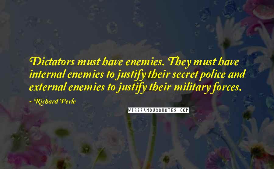 Richard Perle Quotes: Dictators must have enemies. They must have internal enemies to justify their secret police and external enemies to justify their military forces.