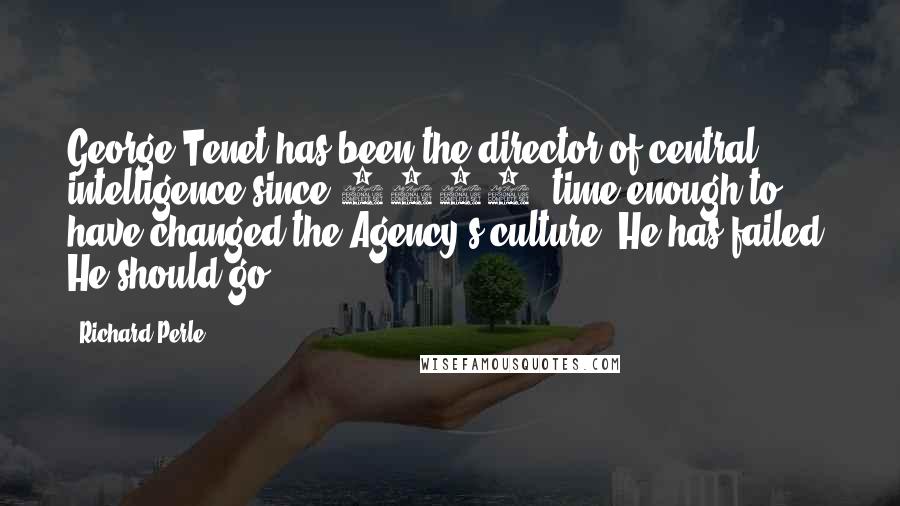 Richard Perle Quotes: George Tenet has been the director of central intelligence since 1997, time enough to have changed the Agency's culture. He has failed. He should go.