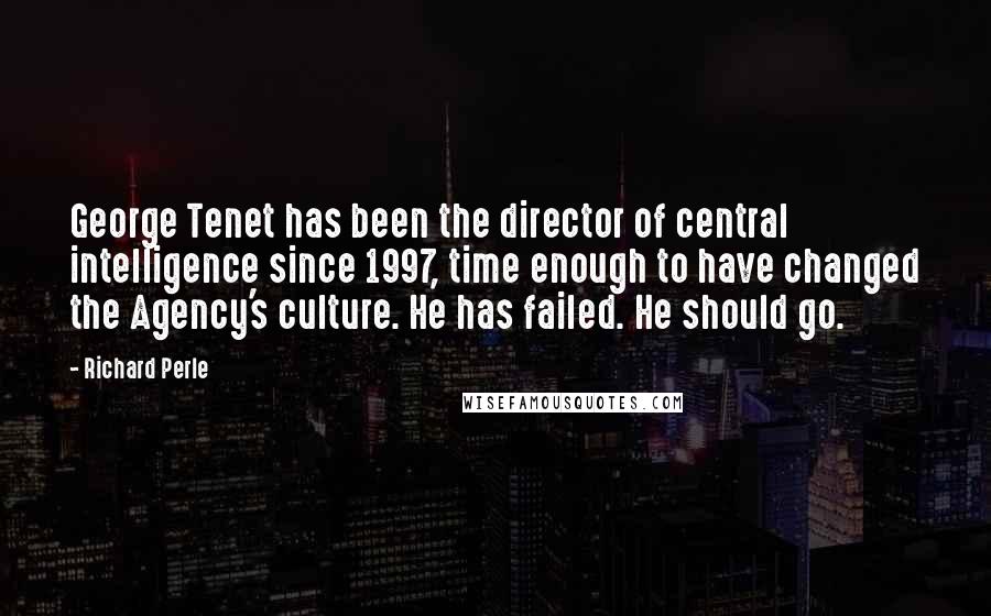 Richard Perle Quotes: George Tenet has been the director of central intelligence since 1997, time enough to have changed the Agency's culture. He has failed. He should go.