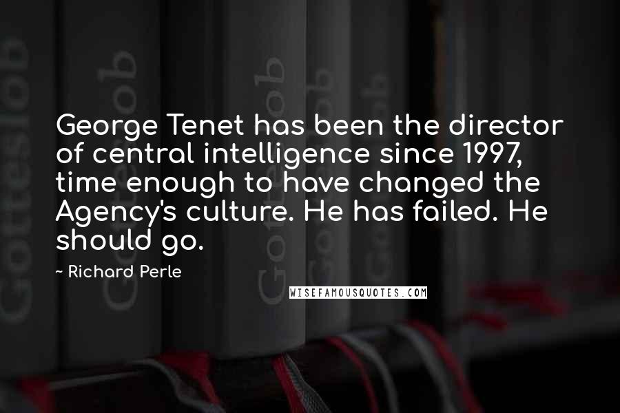 Richard Perle Quotes: George Tenet has been the director of central intelligence since 1997, time enough to have changed the Agency's culture. He has failed. He should go.