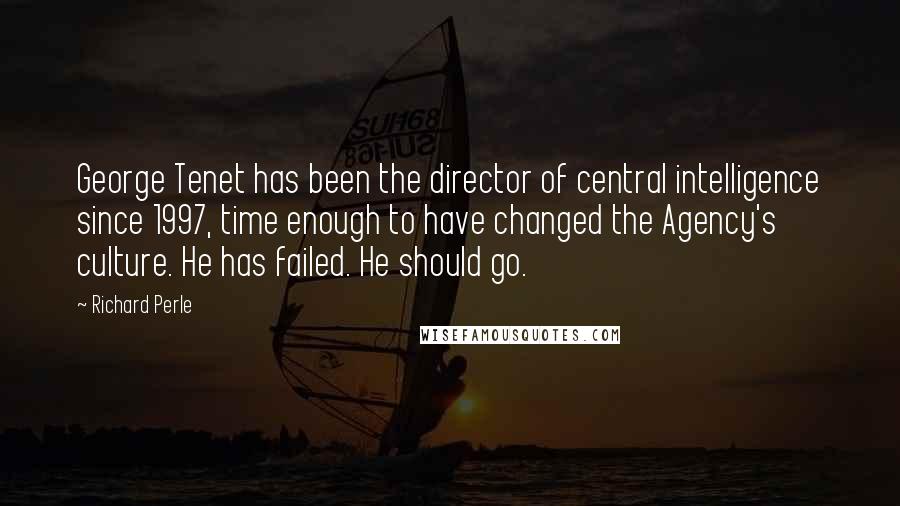 Richard Perle Quotes: George Tenet has been the director of central intelligence since 1997, time enough to have changed the Agency's culture. He has failed. He should go.