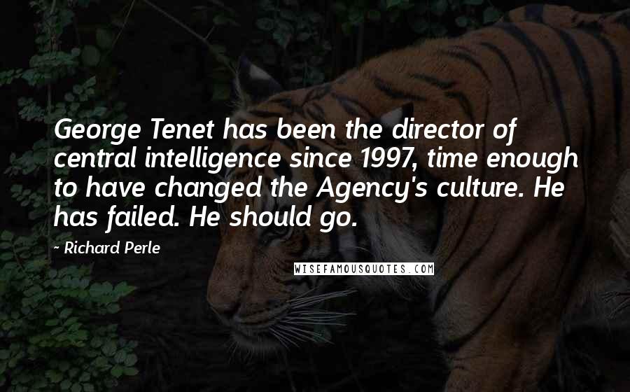 Richard Perle Quotes: George Tenet has been the director of central intelligence since 1997, time enough to have changed the Agency's culture. He has failed. He should go.