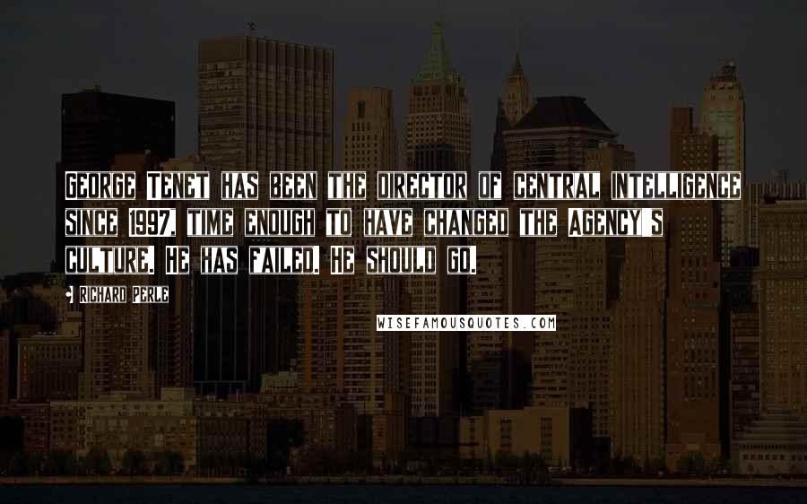 Richard Perle Quotes: George Tenet has been the director of central intelligence since 1997, time enough to have changed the Agency's culture. He has failed. He should go.