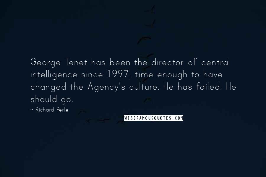 Richard Perle Quotes: George Tenet has been the director of central intelligence since 1997, time enough to have changed the Agency's culture. He has failed. He should go.