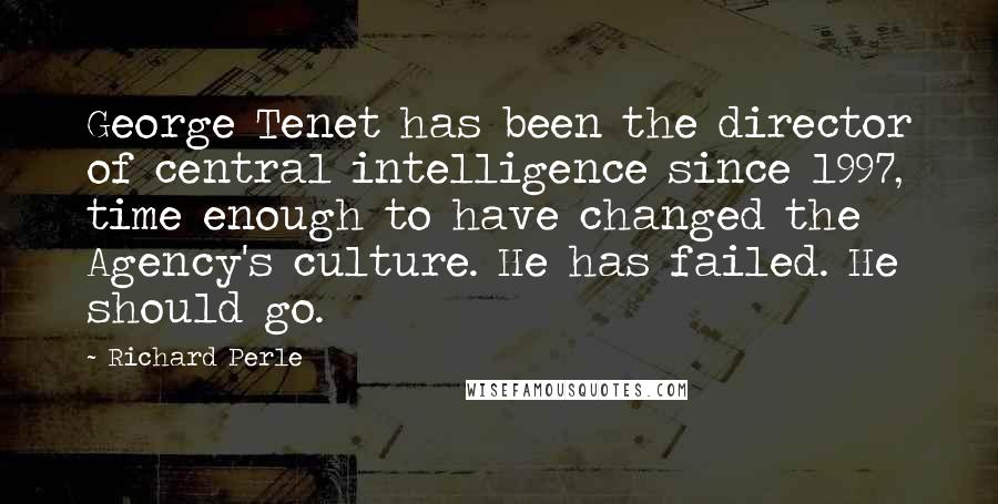 Richard Perle Quotes: George Tenet has been the director of central intelligence since 1997, time enough to have changed the Agency's culture. He has failed. He should go.