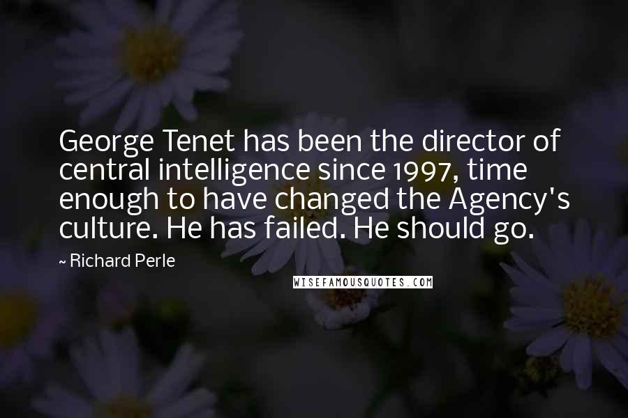 Richard Perle Quotes: George Tenet has been the director of central intelligence since 1997, time enough to have changed the Agency's culture. He has failed. He should go.