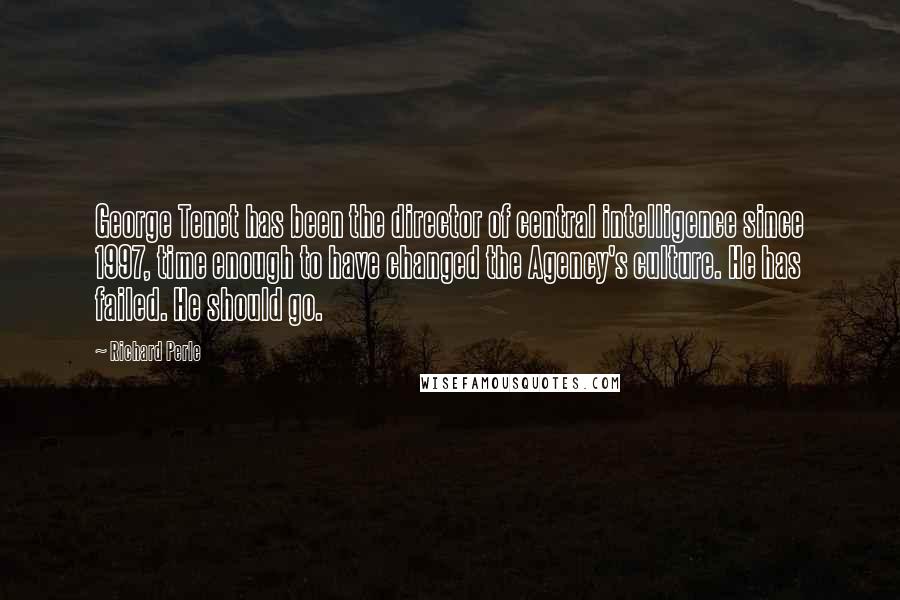 Richard Perle Quotes: George Tenet has been the director of central intelligence since 1997, time enough to have changed the Agency's culture. He has failed. He should go.
