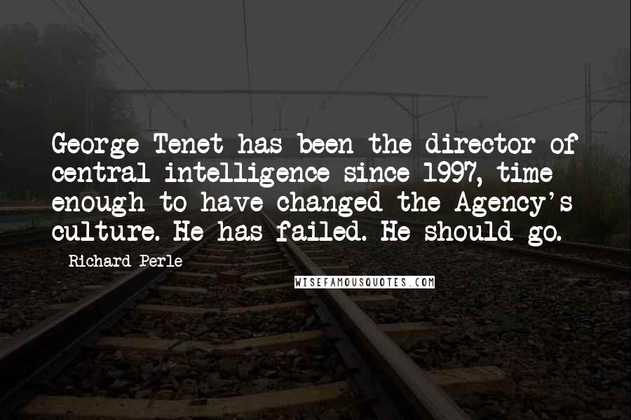 Richard Perle Quotes: George Tenet has been the director of central intelligence since 1997, time enough to have changed the Agency's culture. He has failed. He should go.