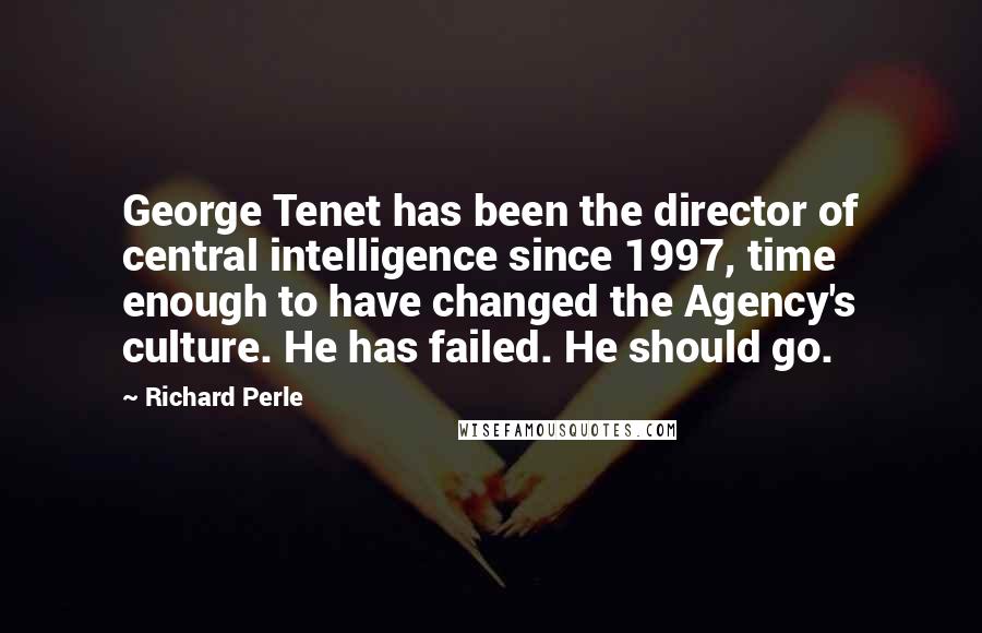 Richard Perle Quotes: George Tenet has been the director of central intelligence since 1997, time enough to have changed the Agency's culture. He has failed. He should go.