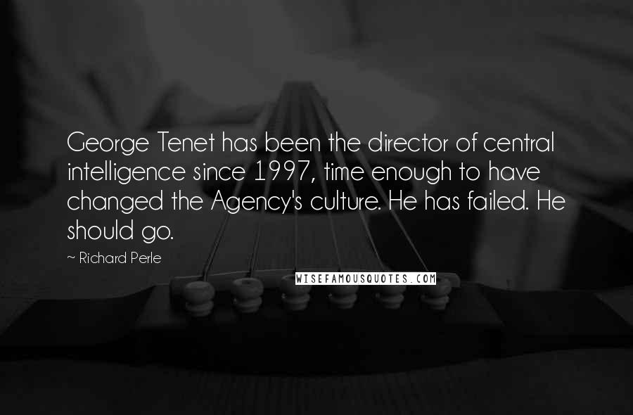 Richard Perle Quotes: George Tenet has been the director of central intelligence since 1997, time enough to have changed the Agency's culture. He has failed. He should go.