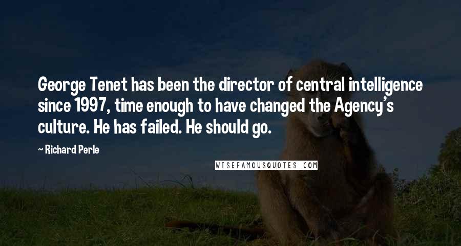 Richard Perle Quotes: George Tenet has been the director of central intelligence since 1997, time enough to have changed the Agency's culture. He has failed. He should go.