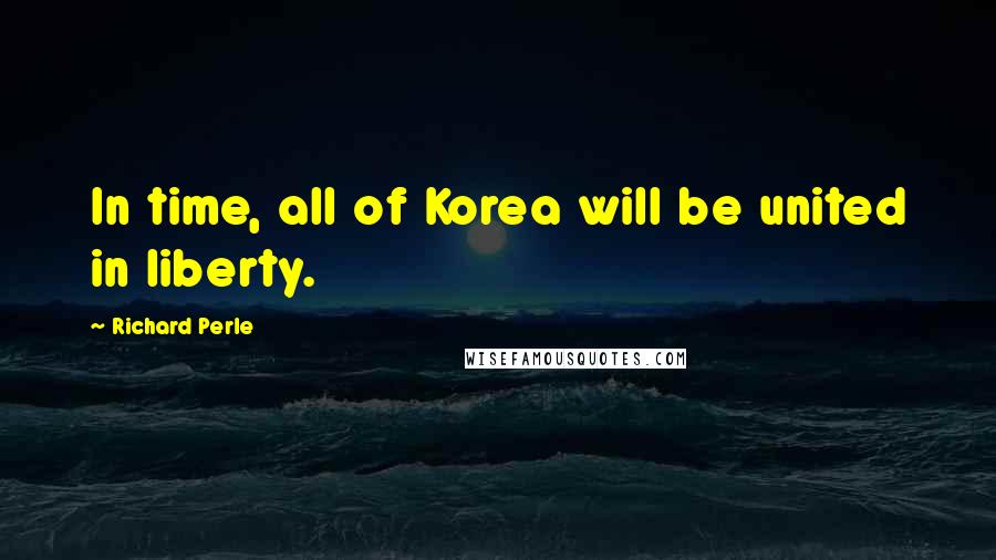 Richard Perle Quotes: In time, all of Korea will be united in liberty.