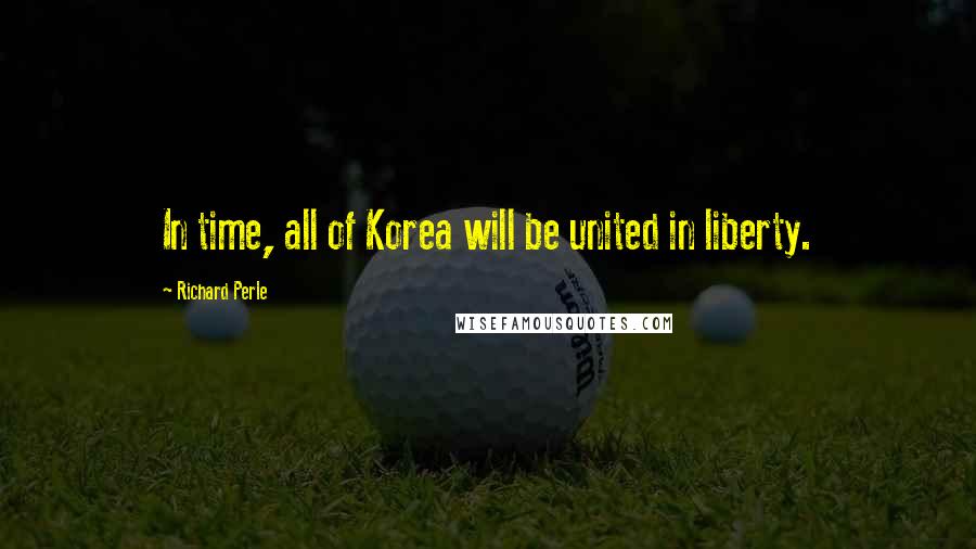 Richard Perle Quotes: In time, all of Korea will be united in liberty.