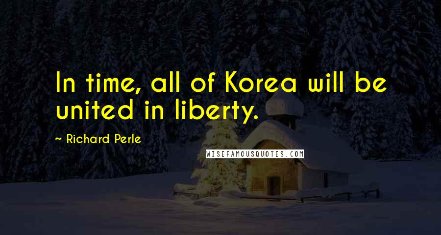 Richard Perle Quotes: In time, all of Korea will be united in liberty.