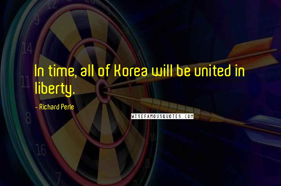 Richard Perle Quotes: In time, all of Korea will be united in liberty.